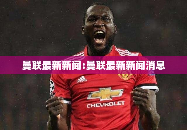 曼联最新新闻:曼联最新新闻消息