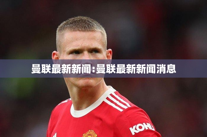 曼联最新新闻:曼联最新新闻消息