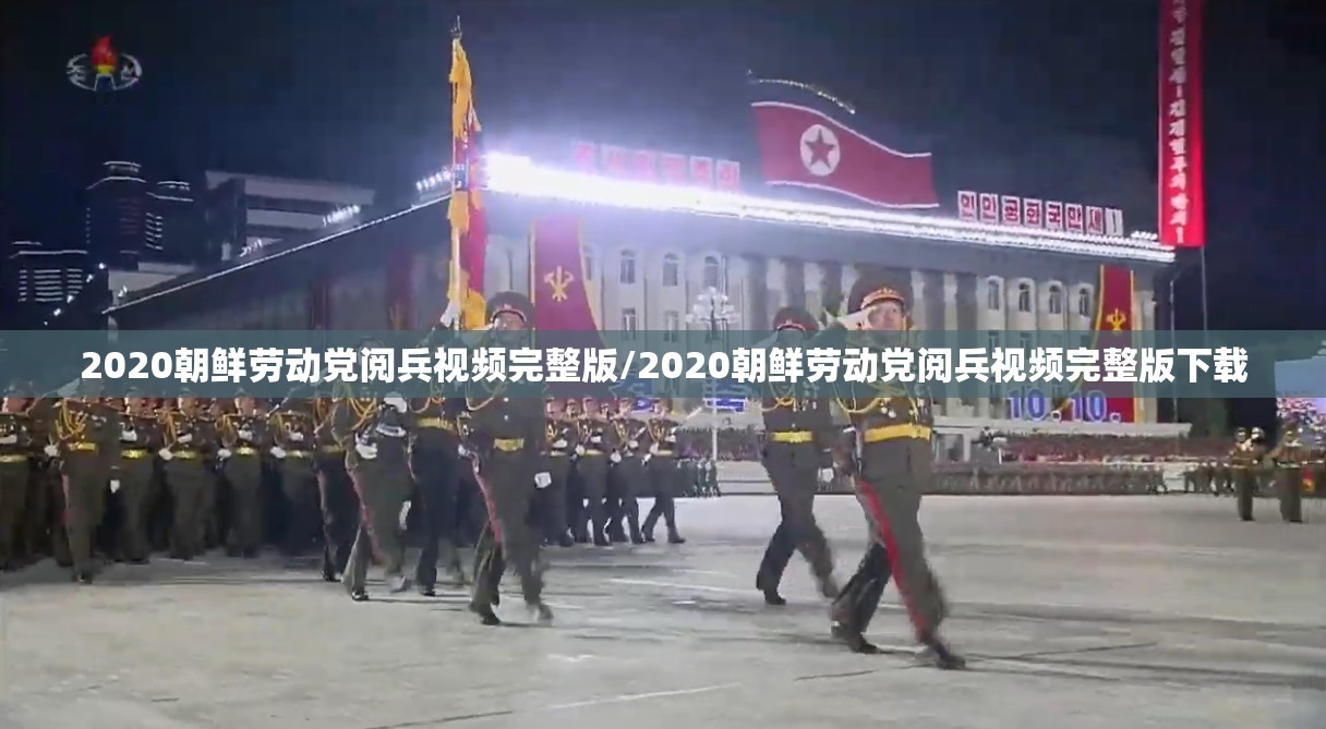 2020朝鲜劳动党阅兵视频完整版/2020朝鲜劳动党阅兵视频完整版下载