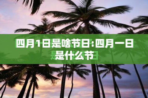 四月1日是啥节日:四月一日是什么节
