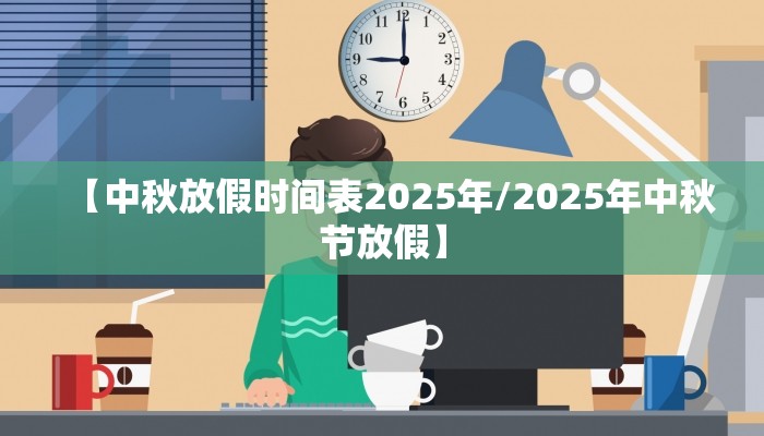 【中秋放假时间表2025年/2025年中秋节放假】
