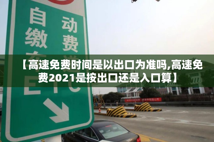 【高速免费时间是以出口为准吗,高速免费2021是按出口还是入口算】