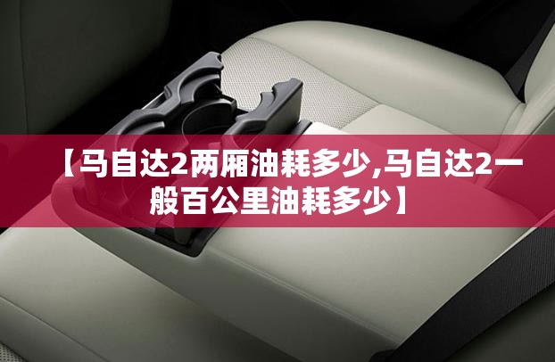 【马自达2两厢油耗多少,马自达2一般百公里油耗多少】