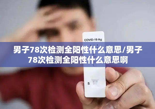 男子78次检测全阳性什么意思/男子78次检测全阳性什么意思啊