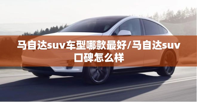 马自达suv车型哪款最好/马自达suv口碑怎么样