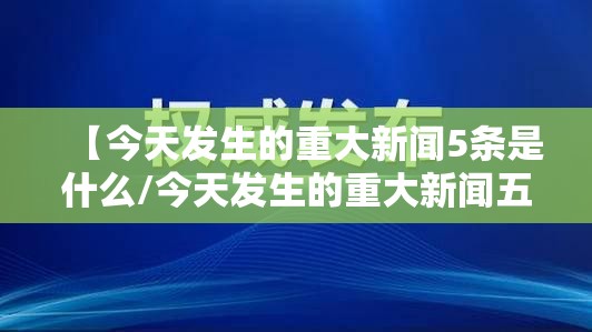 【今天发生的重大新闻5条是什么/今天发生的重大新闻五条】