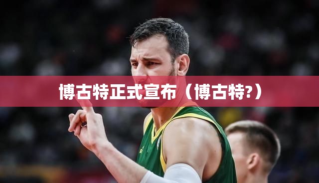 博古特正式宣布（博古特?）