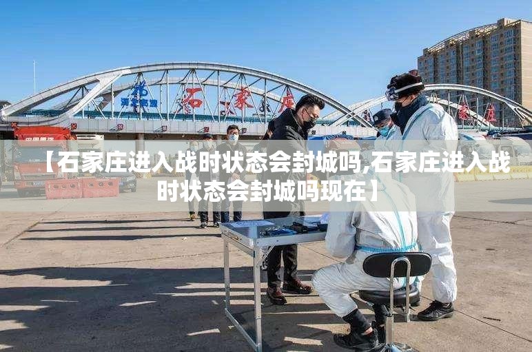 【石家庄进入战时状态会封城吗,石家庄进入战时状态会封城吗现在】