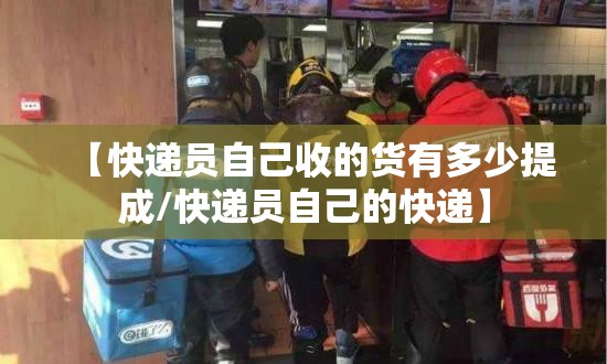 【快递员自己收的货有多少提成/快递员自己的快递】