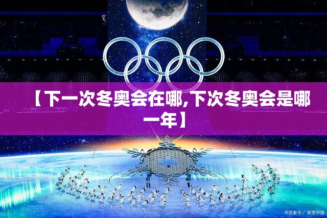 【下一次冬奥会在哪,下次冬奥会是哪一年】