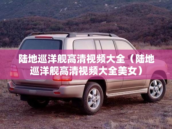 陆地巡洋舰高清视频大全（陆地巡洋舰高清视频大全美女）