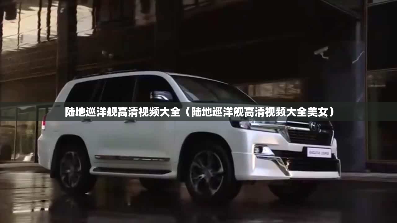 陆地巡洋舰高清视频大全（陆地巡洋舰高清视频大全美女）