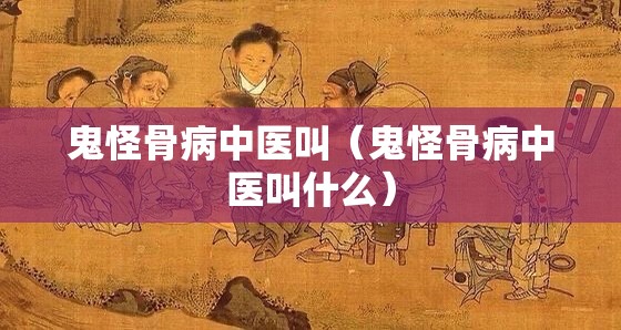 鬼怪骨病中医叫（鬼怪骨病中医叫什么）