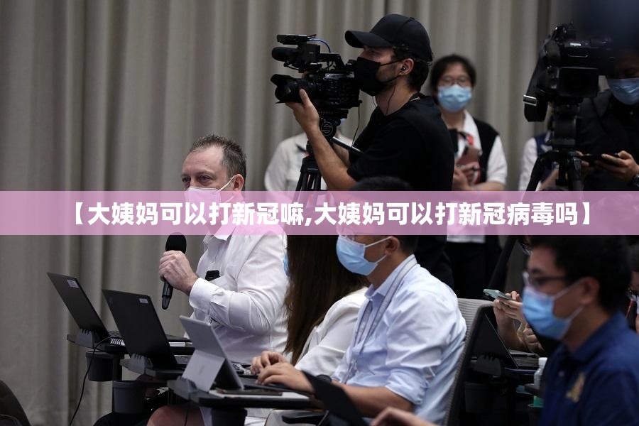 【大姨妈可以打新冠嘛,大姨妈可以打新冠病毒吗】