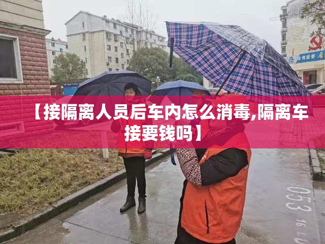 【接隔离人员后车内怎么消毒,隔离车接要钱吗】