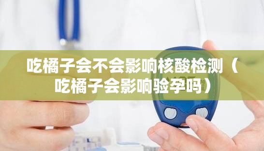 吃橘子会不会影响核酸检测（吃橘子会影响验孕吗）
