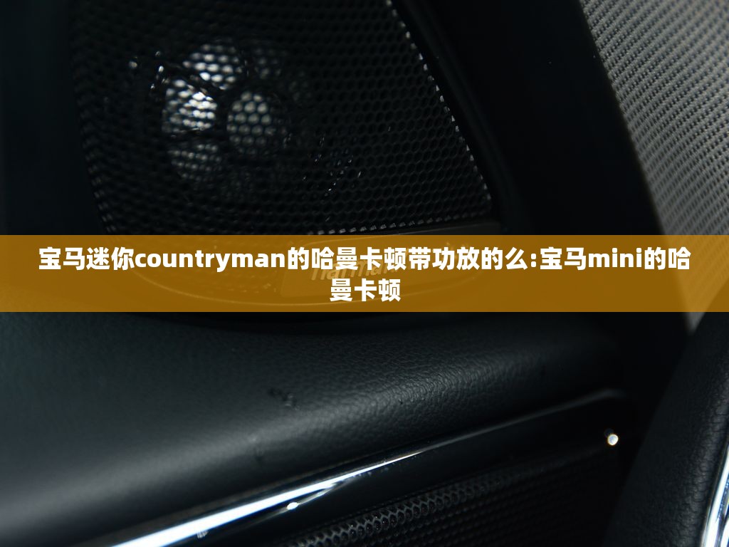 宝马迷你countryman的哈曼卡顿带功放的么:宝马mini的哈曼卡顿