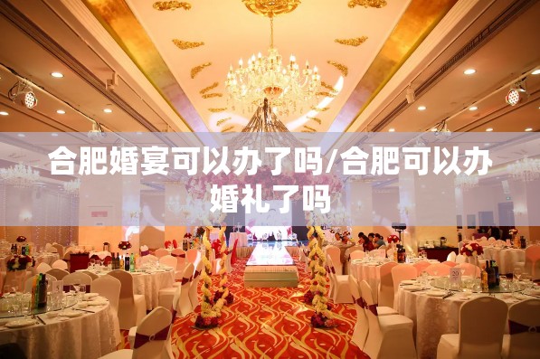 合肥婚宴可以办了吗/合肥可以办婚礼了吗