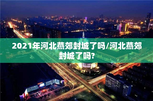 2021年河北燕郊封城了吗/河北燕郊封城了吗?