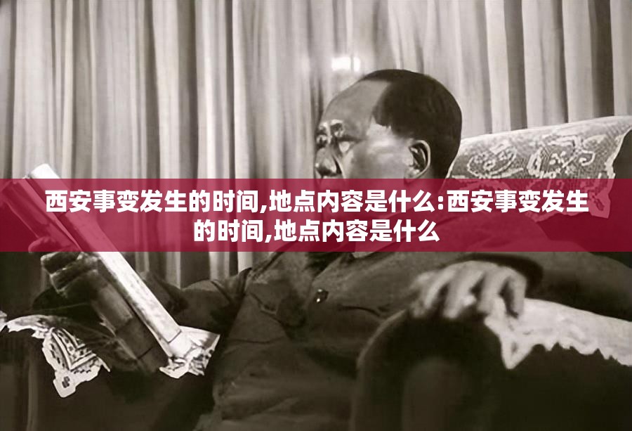 西安事变发生的时间,地点内容是什么:西安事变发生的时间,地点内容是什么