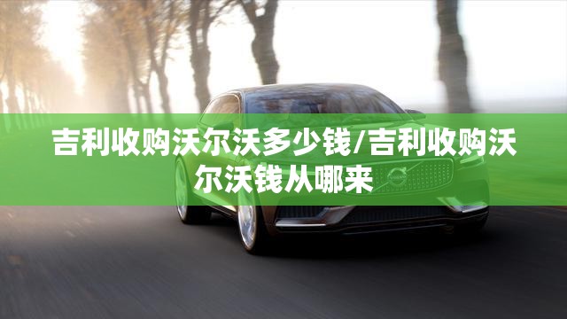 吉利收购沃尔沃多少钱/吉利收购沃尔沃钱从哪来
