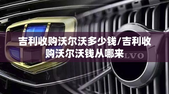 吉利收购沃尔沃多少钱/吉利收购沃尔沃钱从哪来