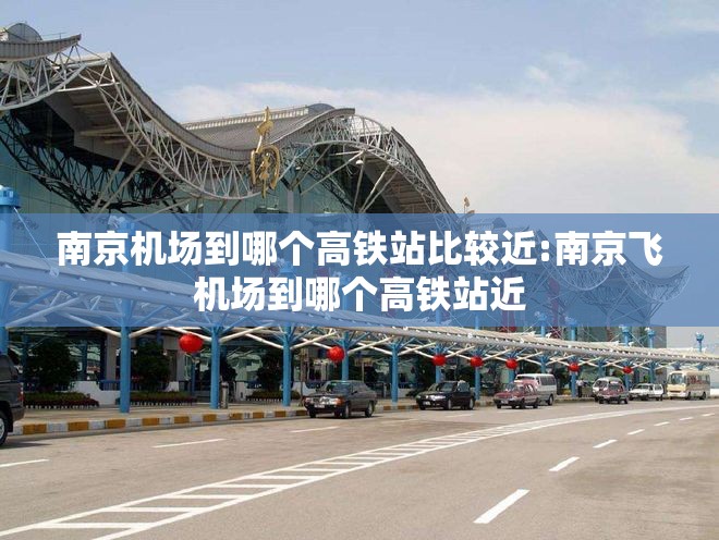 南京机场到哪个高铁站比较近:南京飞机场到哪个高铁站近