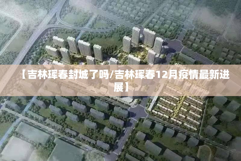 【吉林珲春封城了吗/吉林珲春12月疫情最新进展】