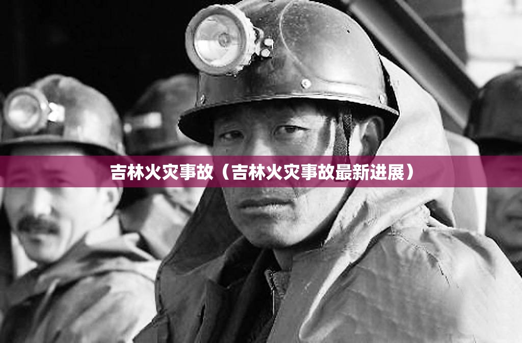 吉林火灾事故（吉林火灾事故最新进展）