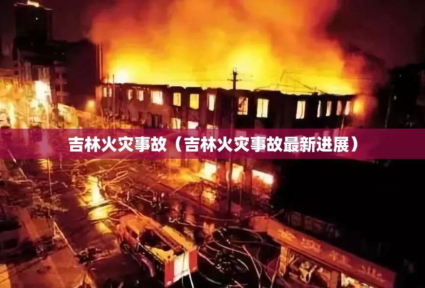 吉林火灾事故（吉林火灾事故最新进展）