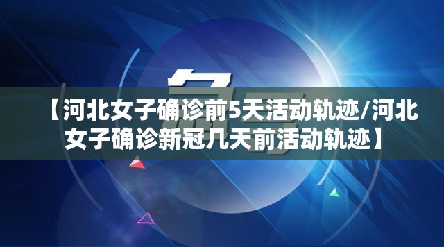 【河北女子确诊前5天活动轨迹/河北女子确诊新冠几天前活动轨迹】
