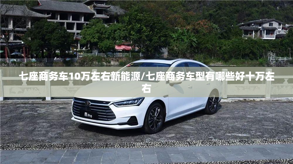 七座商务车10万左右新能源/七座商务车型有哪些好十万左右