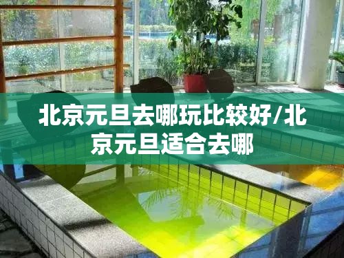 北京元旦去哪玩比较好/北京元旦适合去哪