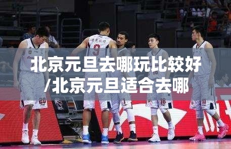 北京元旦去哪玩比较好/北京元旦适合去哪