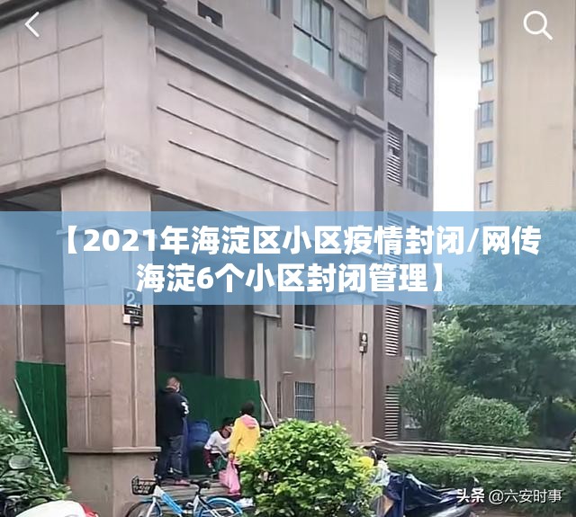 【2021年海淀区小区疫情封闭/网传海淀6个小区封闭管理】