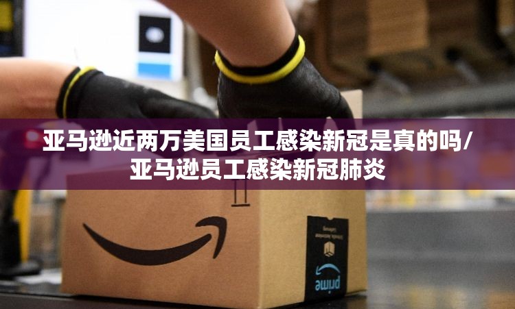 亚马逊近两万美国员工感染新冠是真的吗/亚马逊员工感染新冠肺炎