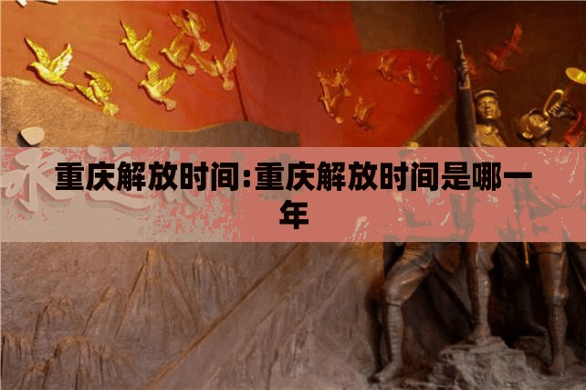 重庆解放时间:重庆解放时间是哪一年