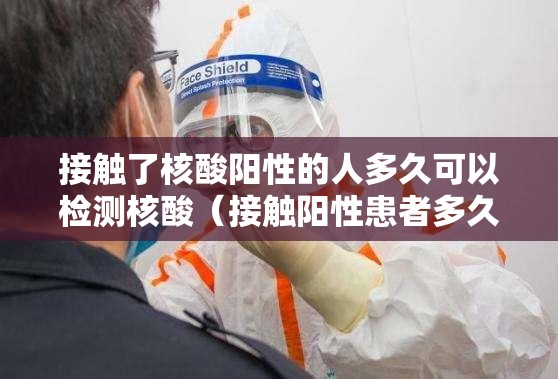 接触了核酸阳性的人多久可以检测核酸（接触阳性患者多久检测）