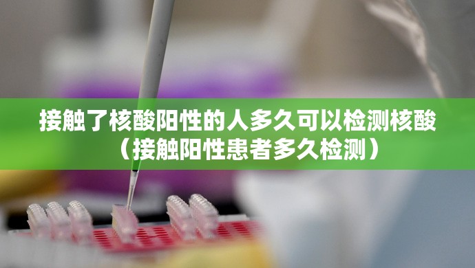接触了核酸阳性的人多久可以检测核酸（接触阳性患者多久检测）