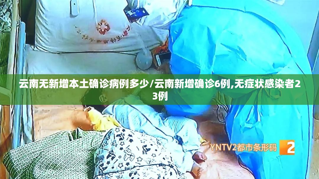 云南无新增本土确诊病例多少/云南新增确诊6例,无症状感染者23例
