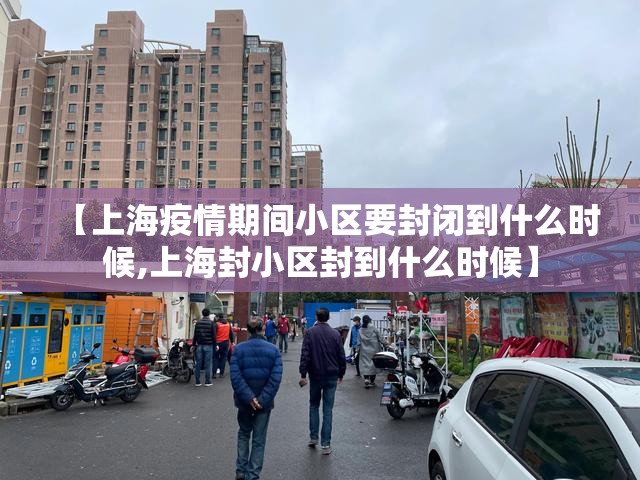 【上海疫情期间小区要封闭到什么时候,上海封小区封到什么时候】