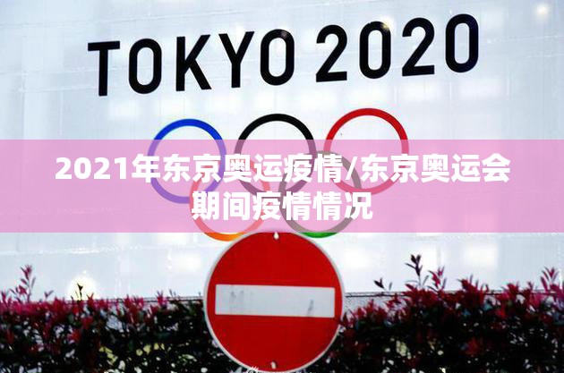 2021年东京奥运疫情/东京奥运会期间疫情情况 2021年东京奥运疫情/东京奥运会期间疫情情况