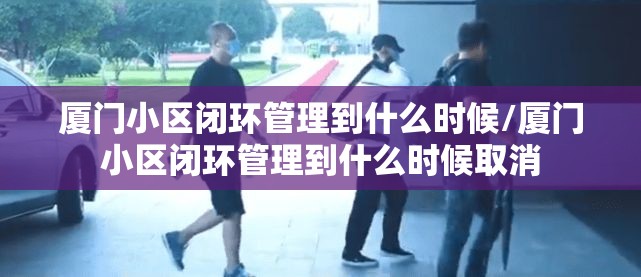 厦门小区闭环管理到什么时候/厦门小区闭环管理到什么时候取消