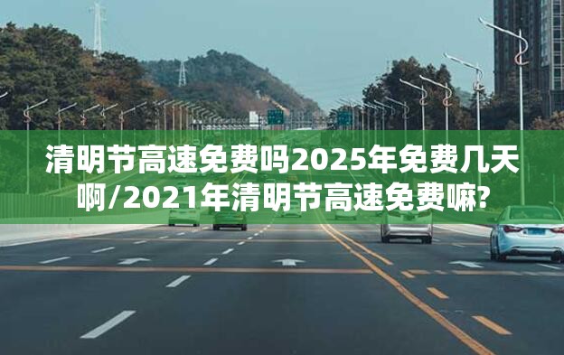 清明节高速免费吗2025年免费几天啊/2021年清明节高速免费嘛?