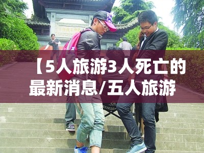 【5人旅游3人死亡的最新消息/五人旅游团】