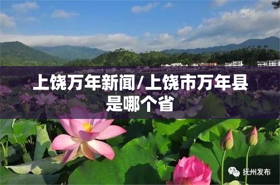 上饶万年新闻/上饶市万年县是哪个省