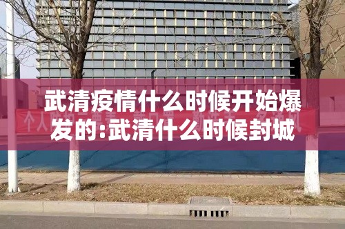 武清疫情什么时候开始爆发的:武清什么时候封城