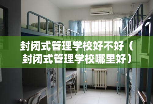 封闭式管理学校好不好（封闭式管理学校哪里好）