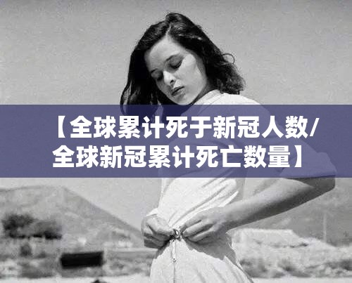 【全球累计死于新冠人数/全球新冠累计死亡数量】