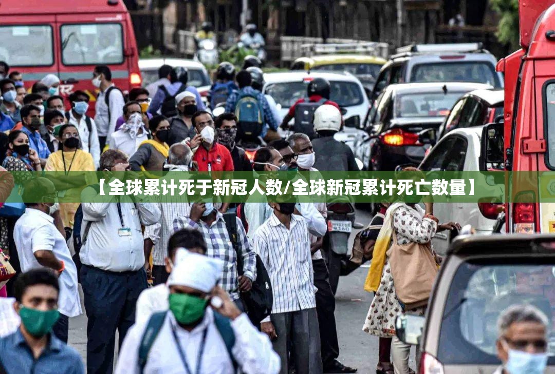【全球累计死于新冠人数/全球新冠累计死亡数量】